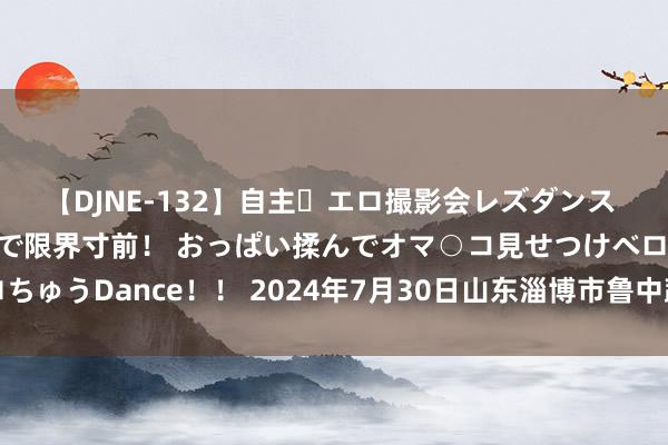 【DJNE-132】自主・エロ撮影会レズダンス 透け透けベビードールで限界寸前！ おっぱい揉んでオマ○コ見せつけベロちゅうDance！！ 2024年7月30日山东淄博市鲁中蔬菜批发市集价钱行情