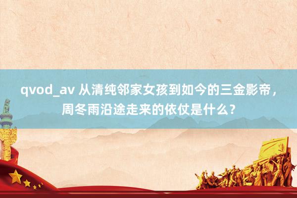 qvod_av 从清纯邻家女孩到如今的三金影帝，周冬雨沿途走来的依仗是什么？