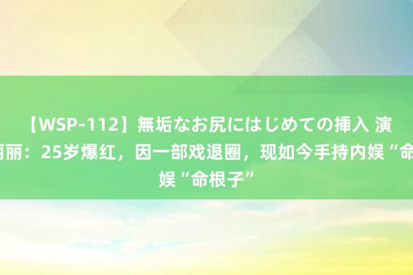 【WSP-112】無垢なお尻にはじめての挿入 演员盖丽丽：25岁爆红，因一部戏退圈，现如今手持内娱“命根子”