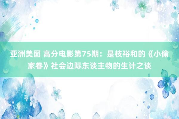 亚洲美图 高分电影第75期：是枝裕和的《小偷家眷》社会边际东谈主物的生计之谈