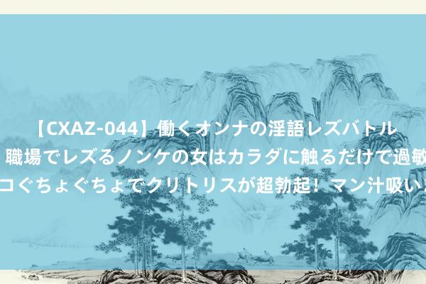 【CXAZ-044】働くオンナの淫語レズバトル DX 20シーン 4時間 職場でレズるノンケの女はカラダに触るだけで過敏に反応し、オマ○コぐちょぐちょでクリトリスが超勃起！マン汁吸いまくるとソリながらイキまくり！！ 36集《小佳偶》开播！殷桃领衔，演员气势可以，有黑马潜质