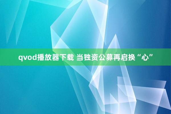 qvod播放器下载 当独资公募再启换“心”