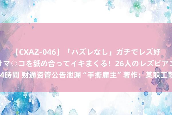 【CXAZ-046】「ハズレなし」ガチでレズ好きなお姉さんたちがオマ○コを舐め合ってイキまくる！26人のレズビアン 2 4時間 财通资管公告泄漏“手撕雇主”著作：某职工散播空幻言论、公司已报警