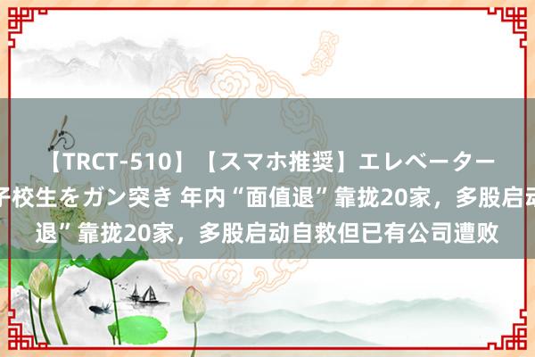 【TRCT-510】【スマホ推奨】エレベーターに挟まれたデカ尻女子校生をガン突き 年内“面值退”靠拢20家，多股启动自救但已有公司遭败