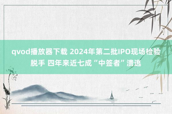 qvod播放器下载 2024年第二批IPO现场检验脱手 四年来近七成“中签者”溃逃