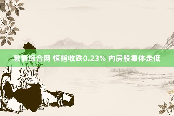 激情综合网 恒指收跌0.23% 内房股集体走低