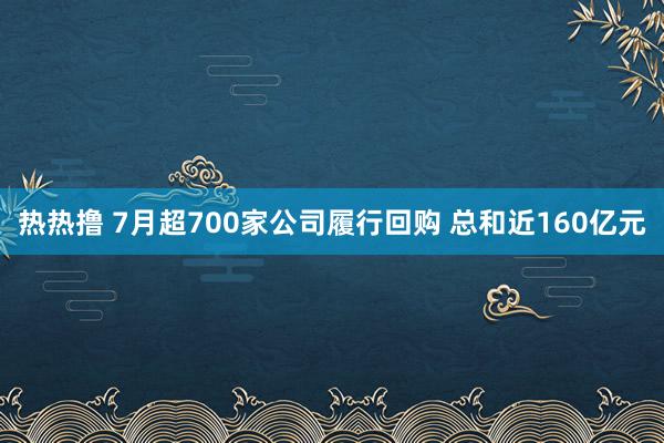 热热撸 7月超700家公司履行回购 总和近160亿元