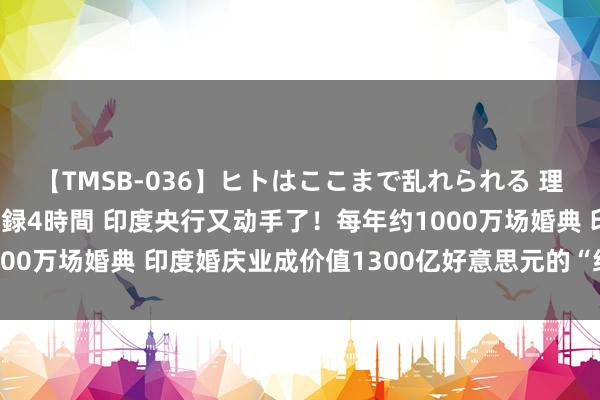 【TMSB-036】ヒトはここまで乱れられる 理性崩壊と豪快絶頂の記録4時間 印度央行又动手了！每年约1000万场婚典 印度婚庆业成价值1300亿好意思元的“经济金矿”