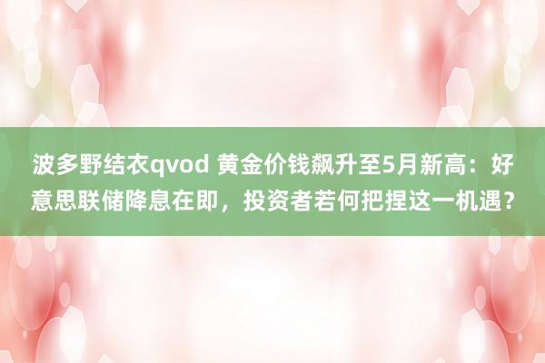 波多野结衣qvod 黄金价钱飙升至5月新高：好意思联储降息在即，投资者若何把捏这一机遇？