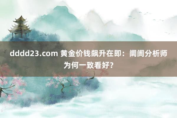 dddd23.com 黄金价钱飙升在即：阛阓分析师为何一致看好？