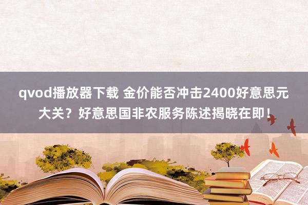 qvod播放器下载 金价能否冲击2400好意思元大关？好意思国非农服务陈述揭晓在即！