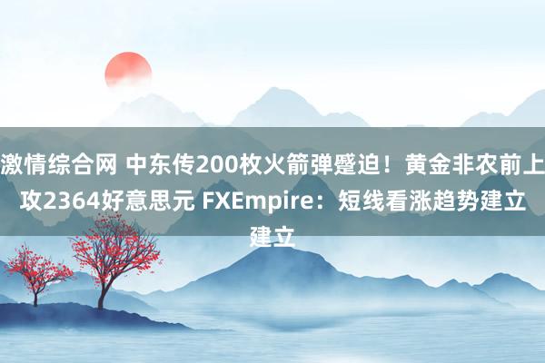 激情综合网 中东传200枚火箭弹蹙迫！黄金非农前上攻2364好意思元 FXEmpire：短线看涨趋势建立