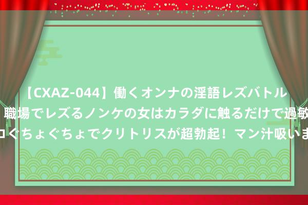 【CXAZ-044】働くオンナの淫語レズバトル DX 20シーン 4時間 職場でレズるノンケの女はカラダに触るだけで過敏に反応し、オマ○コぐちょぐちょでクリトリスが超勃起！マン汁吸いまくるとソリながらイキまくり！！ 多头冬眠！本日非农出现这一幕，黄金将再次冲击2400