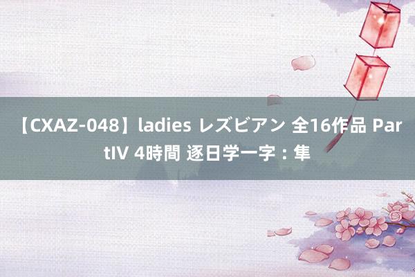 【CXAZ-048】ladies レズビアン 全16作品 PartIV 4時間 逐日学一字 : 隼