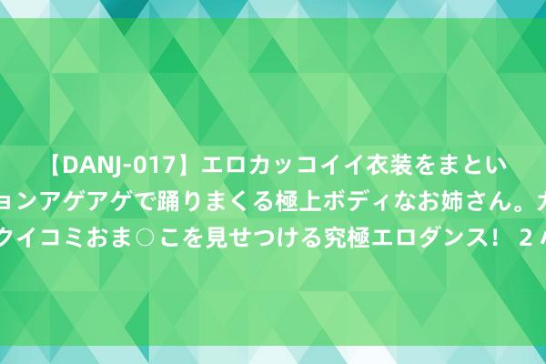 【DANJ-017】エロカッコイイ衣装をまとい、エグイポーズでテンションアゲアゲで踊りまくる極上ボディなお姉さん。ガンガンに腰を振り、クイコミおま○こを見せつける究極エロダンス！ 2 小小的原子里面为何领有骇东说念主的能量? 与两种力量的较量息息关系!