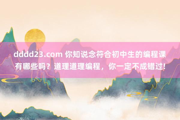 dddd23.com 你知说念符合初中生的编程课有哪些吗？道理道理编程，你一定不成错过!