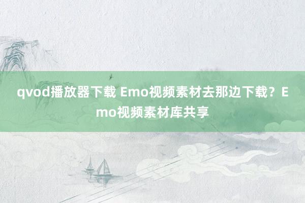 qvod播放器下载 Emo视频素材去那边下载？Emo视频素材库共享