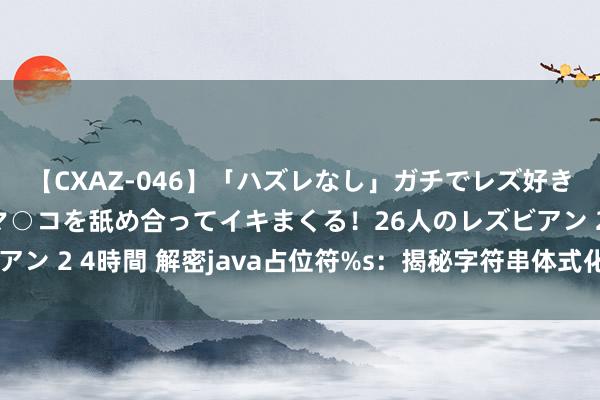 【CXAZ-046】「ハズレなし」ガチでレズ好きなお姉さんたちがオマ○コを舐め合ってイキまくる！26人のレズビアン 2 4時間 解密java占位符%s：揭秘字符串体式化中的玄妙火器