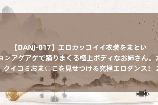 【DANJ-017】エロカッコイイ衣装をまとい、エグイポーズでテンションアゲアゲで踊りまくる極上ボディなお姉さん。ガンガンに腰を振り、クイコミおま○こを見せつける究極エロダンス！ 2 科研东说念主员发现西北干旱区冰川加快消融