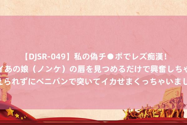 【DJSR-049】私の偽チ●ポでレズ痴漢！職場で見かけたカワイイあの娘（ノンケ）の唇を見つめるだけで興奮しちゃう私は欲求を抑えられずにペニバンで突いてイカせまくっちゃいました！ 安徽：一年增长千余名本事牙东说念主