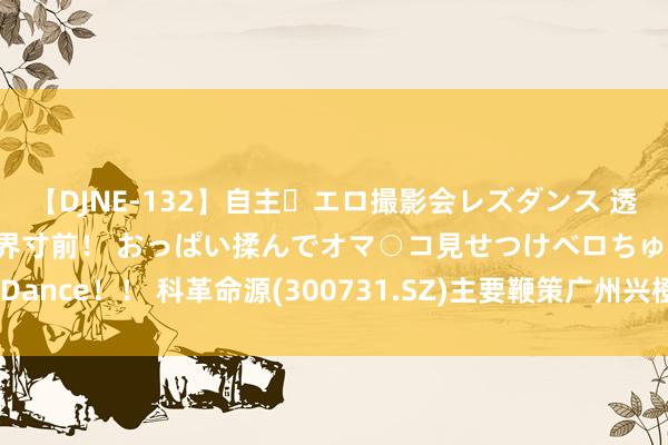 【DJNE-132】自主・エロ撮影会レズダンス 透け透けベビードールで限界寸前！ おっぱい揉んでオマ○コ見せつけベロちゅうDance！！ 科革命源(300731.SZ)主要鞭策广州兴橙拟减捏不超1.498%股份