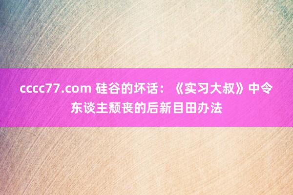 cccc77.com 硅谷的坏话：《实习大叔》中令东谈主颓丧的后新目田办法