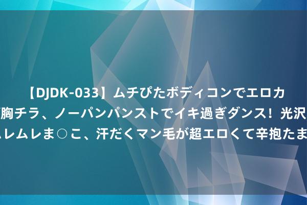 【DJDK-033】ムチぴたボディコンでエロカワGALや爆乳お姉さんが胸チラ、ノーパンパンストでイキ過ぎダンス！光沢パンストから透けたムレムレま○こ、汗だくマン毛が超エロくて辛抱たまりまっしぇん！ 2 买时容易调遣难“一口价”黄金饰品背后的“猫腻”你知说念吗