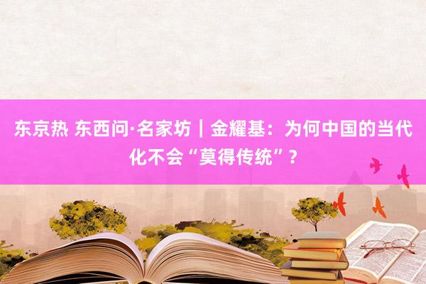 东京热 东西问·名家坊｜金耀基：为何中国的当代化不会“莫得传统”？