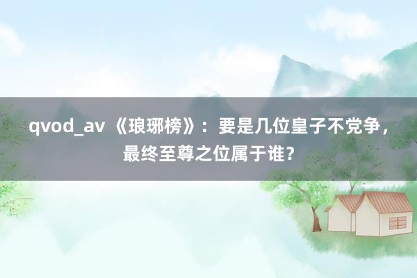 qvod_av 《琅琊榜》：要是几位皇子不党争，最终至尊之位属于谁？