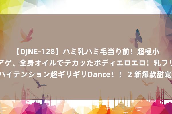 【DJNE-128】ハミ乳ハミ毛当り前！超極小ビキニでテンションアゲアゲ、全身オイルでテカッたボディエロエロ！乳フリ尻フリまくりのハイテンション超ギリギリDance！！ 2 新爆款甜宠剧来袭，忘形《当我疾驰向你》的黑马之作！