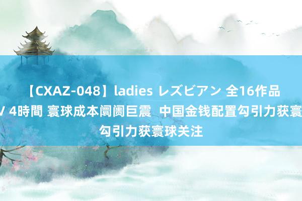 【CXAZ-048】ladies レズビアン 全16作品 PartIV 4時間 寰球成本阛阓巨震  中国金钱配置勾引力获寰球关注