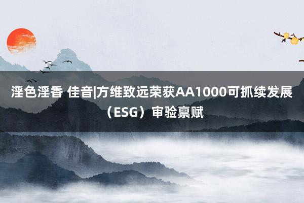 淫色淫香 佳音|方维致远荣获AA1000可抓续发展（ESG）审验禀赋