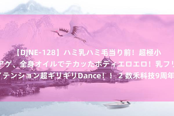 【DJNE-128】ハミ乳ハミ毛当り前！超極小ビキニでテンションアゲアゲ、全身オイルでテカッたボディエロエロ！乳フリ尻フリまくりのハイテンション超ギリギリDance！！ 2 数禾科技9周年：以用户职业为核，让“好借好还呗”的好意思好复书流转