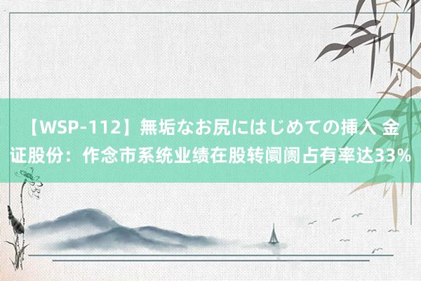 【WSP-112】無垢なお尻にはじめての挿入 金证股份：作念市系统业绩在股转阛阓占有率达33%