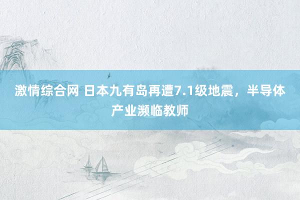 激情综合网 日本九有岛再遭7.1级地震，半导体产业濒临教师