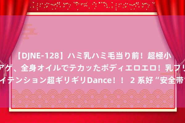 【DJNE-128】ハミ乳ハミ毛当り前！超極小ビキニでテンションアゲアゲ、全身オイルでテカッたボディエロエロ！乳フリ尻フリまくりのハイテンション超ギリギリDance！！ 2 系好“安全带”，这份手册为孩子暑期网上冲浪添砖加瓦！| 暑期讲安全