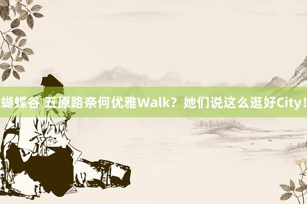 蝴蝶谷 五原路奈何优雅Walk？她们说这么逛好City！