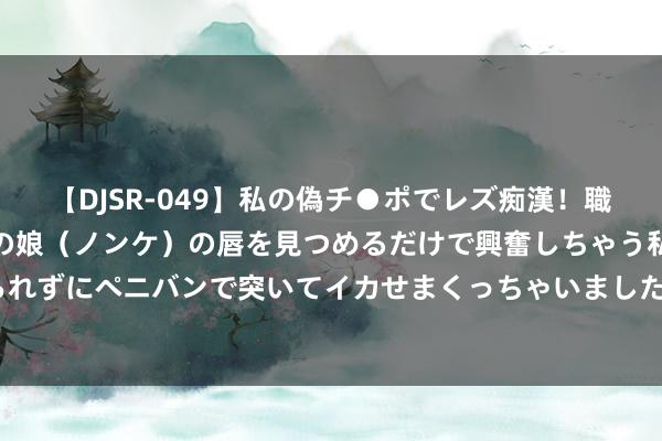 【DJSR-049】私の偽チ●ポでレズ痴漢！職場で見かけたカワイイあの娘（ノンケ）の唇を見つめるだけで興奮しちゃう私は欲求を抑えられずにペニバンで突いてイカせまくっちゃいました！ 内蒙古安身资源上风 股东文旅产业发展