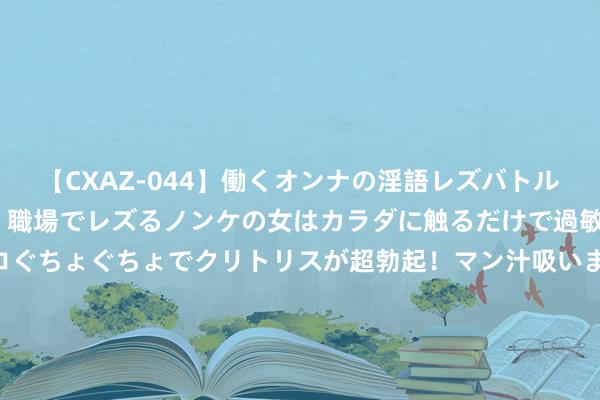 【CXAZ-044】働くオンナの淫語レズバトル DX 20シーン 4時間 職場でレズるノンケの女はカラダに触るだけで過敏に反応し、オマ○コぐちょぐちょでクリトリスが超勃起！マン汁吸いまくるとソリながらイキまくり！！ 融通内需驱动夹杂C: 对于旗下部分绽放式基金新增国盛证券有限包袱公司为销售机构并通畅依期定额投资及颐养业务的公告