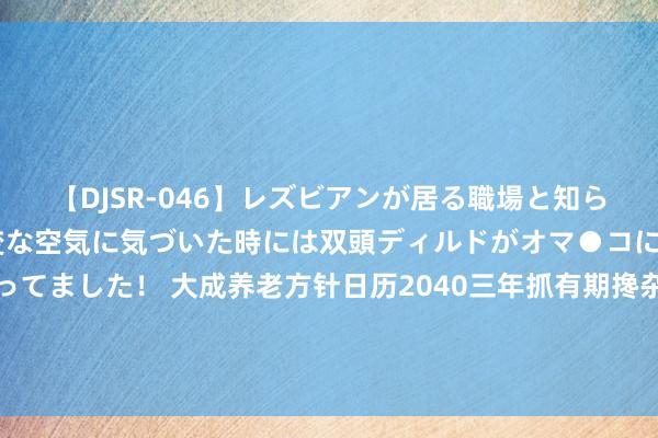 【DJSR-046】レズビアンが居る職場と知らずに来た私（ノンケ） 変な空気に気づいた時には双頭ディルドがオマ●コに挿入されて腰を振ってました！ 大成养老方针日历2040三年抓有期搀杂型基金中基金(FOF)A、C类份额增多招商银行股份有限公司为代销机构的公告