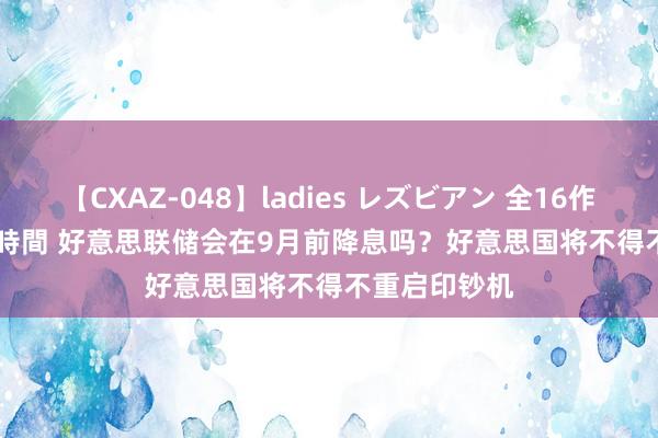 【CXAZ-048】ladies レズビアン 全16作品 PartIV 4時間 好意思联储会在9月前降息吗？好意思国将不得不重启印钞机