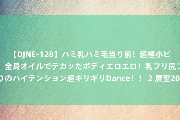 【DJNE-128】ハミ乳ハミ毛当り前！超極小ビキニでテンションアゲアゲ、全身オイルでテカッたボディエロエロ！乳フリ尻フリまくりのハイテンション超ギリギリDance！！ 2 展望2024年出动智谋屏销量将冲突50万台