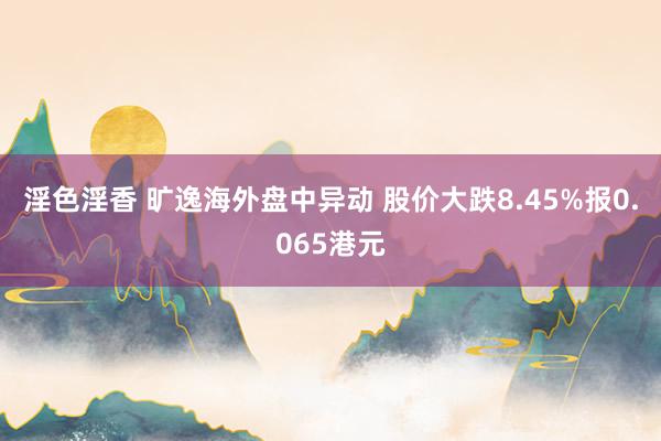 淫色淫香 旷逸海外盘中异动 股价大跌8.45%报0.065港元