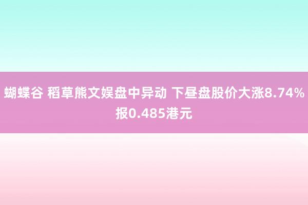 蝴蝶谷 稻草熊文娱盘中异动 下昼盘股价大涨8.74%报0.485港元