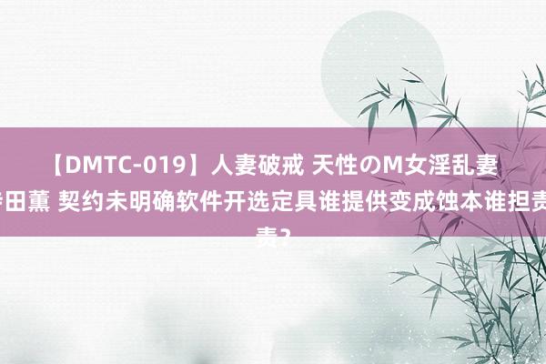 【DMTC-019】人妻破戒 天性のM女淫乱妻 持田薫 契约未明确软件开选定具谁提供变成蚀本谁担责？