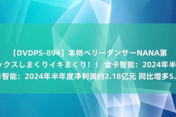 【DVDPS-894】本物ベリーダンサーNANA第2弾 悦楽の腰使いでセックスしまくりイキまくり！！ 金卡智能：2024年半年度净利润约2.18亿元 同比增多5.29%