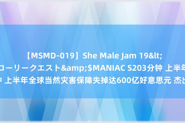 【MSMD-019】She Male Jam 19</a>2008-08-04グローリークエスト&$MANIAC S203分钟 上半年全球当然灾害保障失掉达600亿好意思元 杰出去十年平均水平六成