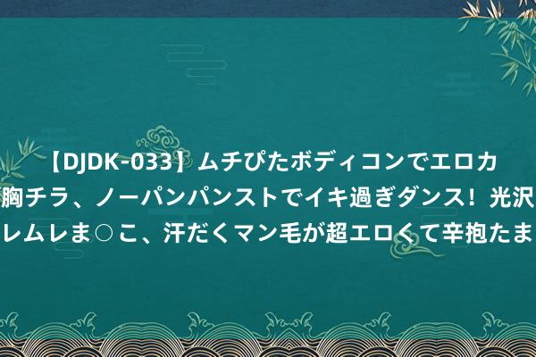 【DJDK-033】ムチぴたボディコンでエロカワGALや爆乳お姉さんが胸チラ、ノーパンパンストでイキ過ぎダンス！光沢パンストから透けたムレムレま○こ、汗だくマン毛が超エロくて辛抱たまりまっしぇん！ 2 性别争议拳手疏远化妆！穿碎花衣扮娇媚，网友：如故男东谈主样貌