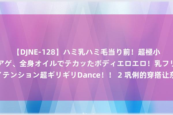 【DJNE-128】ハミ乳ハミ毛当り前！超極小ビキニでテンションアゲアゲ、全身オイルでテカッたボディエロエロ！乳フリ尻フリまくりのハイテンション超ギリギリDance！！ 2 巩俐的穿搭让东说念主惊艳！不染发，不穿老年装，58岁齐莫得“大妈感”