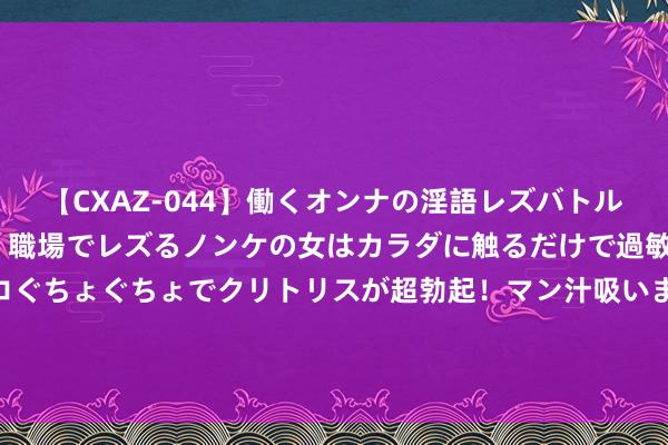 【CXAZ-044】働くオンナの淫語レズバトル DX 20シーン 4時間 職場でレズるノンケの女はカラダに触るだけで過敏に反応し、オマ○コぐちょぐちょでクリトリスが超勃起！マン汁吸いまくるとソリながらイキまくり！！ 用影视反应生活，制片东说念主冯采艺用一部励志电影讲明了女性的故事